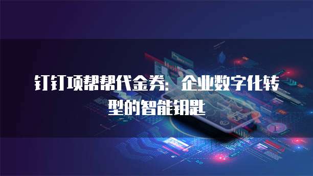 钉钉项帮帮代金券:企业数字化转型的智能钥匙
