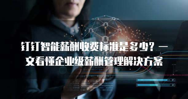 钉钉智能薪酬收费标准是多少?一文看懂企业级薪酬管理解决方案