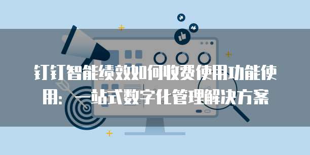 钉钉智能绩效如何收费使用功能使用:一站式数字化管理解决方案