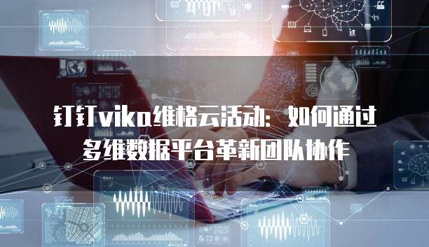 钉钉vika维格云活动：如何通过多维数据平台革新团队协作