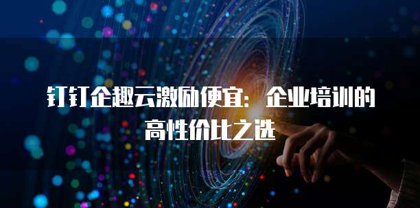 钉钉企趣云激励便宜:企业培训的高性价比之选