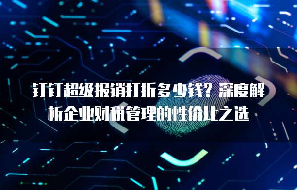 钉钉超级报销打折多少钱?深度解析企业财税管理的性价比之选