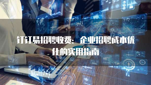 钉钉易招聘收费：企业招聘成本优化的实用指南