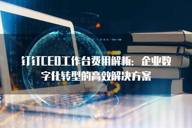 钉钉CEO工作台费用解析：企业数字化转型的高效解决方案