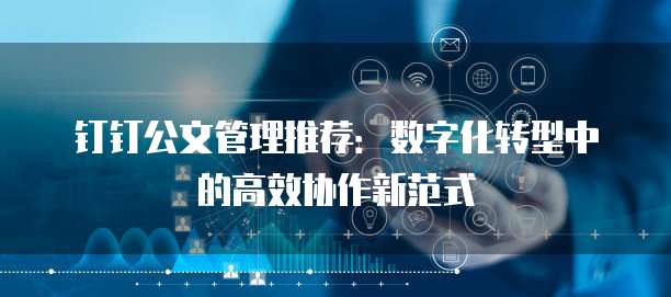 钉钉公文管理推荐:数字化转型中的高效协作新范式