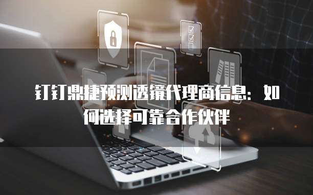 钉钉鼎捷预测透镜代理商信息:如何选择可靠合作伙伴