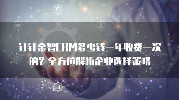 钉钉金智CRM多少钱一年收费一次的?全方位解析企业选择策略