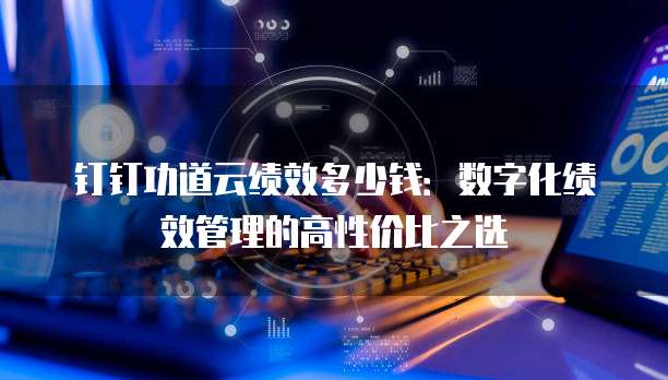 钉钉功道云绩效多少钱:数字化绩效管理的高性价比之选