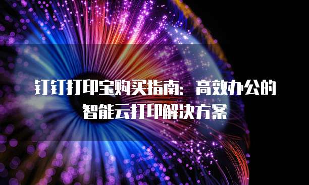 钉钉打印宝购买指南:高效办公的智能云打印解决方案