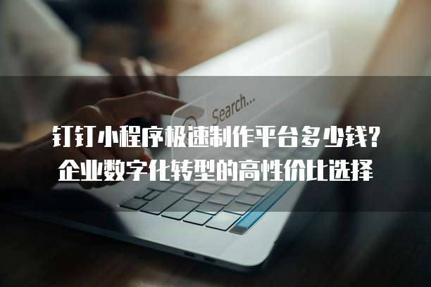 钉钉小程序极速制作平台多少钱？企业数字化转型的高性价比选择