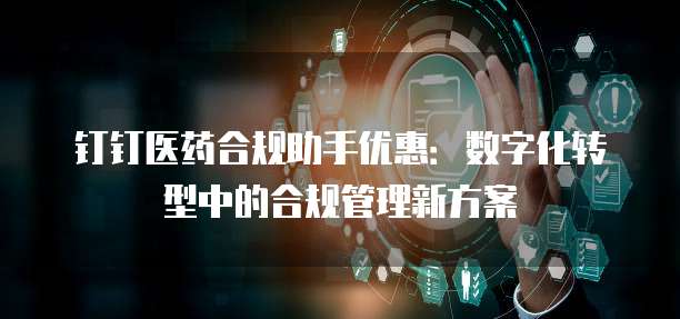 钉钉医药合规助手优惠:数字化转型中的合规管理新方案
