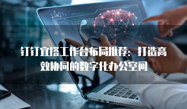 钉钉宜搭工作台布局推荐:打造高效协同的数字化办公空间