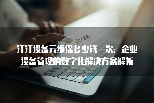 钉钉设备云维保多少钱一次:企业设备管理的数字化解决方案解析