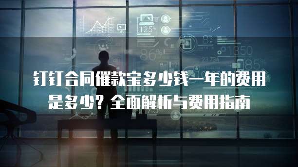 钉钉合同催款宝多少钱一年的费用是多少?全面解析与费用指南
