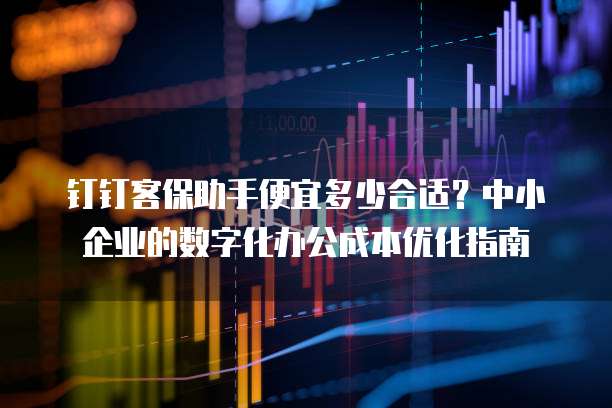 钉钉客保助手便宜多少合适?中小企业的数字化办公成本优化指南