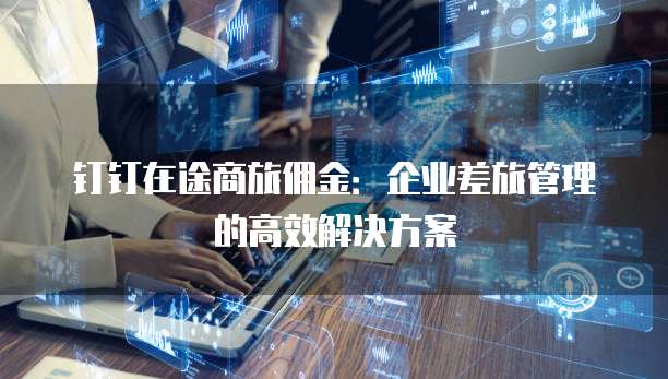 钉钉在途商旅佣金:企业差旅管理的高效解决方案