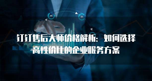 钉钉售后大师价格解析:如何选择高性价比的企业服务方案