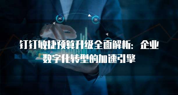钉钉敏捷预算升级全面解析：企业数字化转型的加速引擎