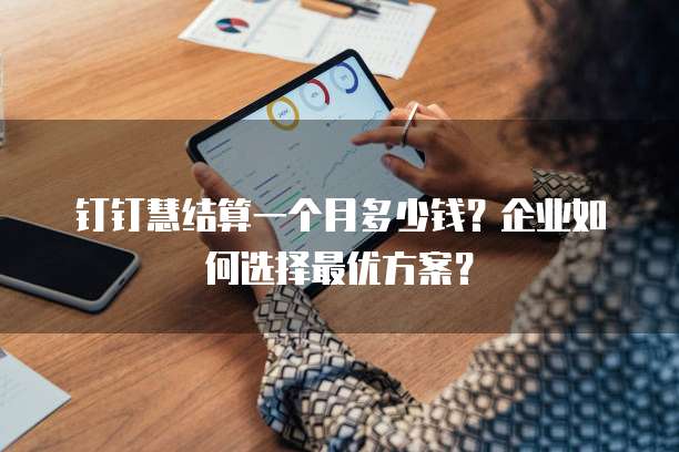 钉钉慧结算一个月多少钱?企业如何选择最优方案?