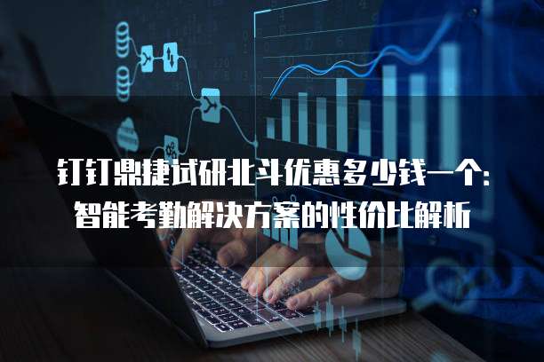 钉钉鼎捷试研北斗优惠多少钱一个:智能考勤解决方案的性价比解析