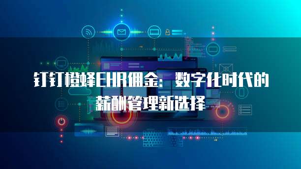 钉钉橙蜂EHR佣金:数字化时代的薪酬管理新选择