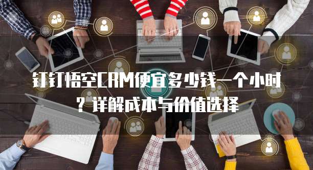 钉钉悟空CRM便宜多少钱一个小时?详解成本与价值选择