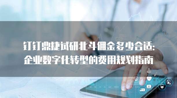 钉钉鼎捷试研北斗佣金多少合适:企业数字化转型的费用规划指南