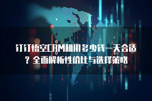 钉钉悟空CRM租用多少钱一天合适?全面解析性价比与选择策略