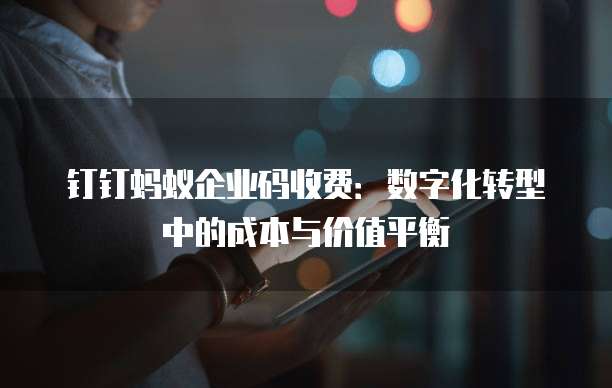 钉钉蚂蚁企业码收费:数字化转型中的成本与价值平衡