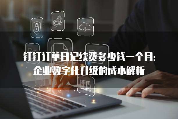 钉钉订单日记续费多少钱一个月:企业数字化升级的成本解析