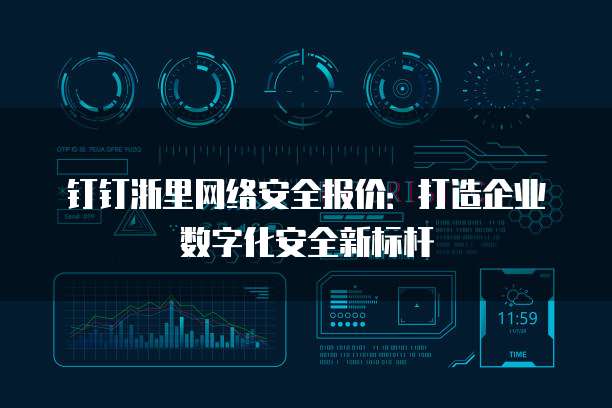 钉钉浙里网络安全报价:打造企业数字化安全新标杆
