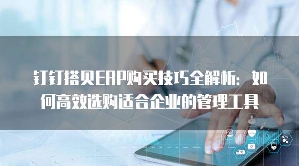 钉钉搭贝ERP购买技巧全解析:如何高效选购适合企业的管理工具
