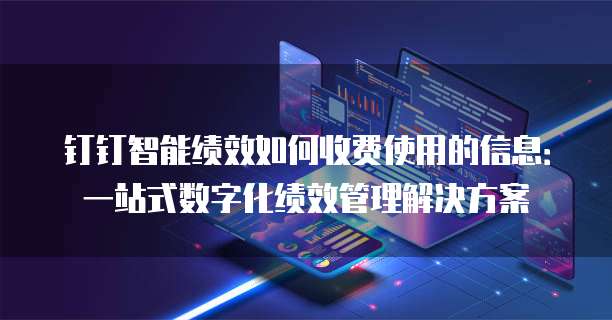 钉钉智能绩效如何收费使用的信息:一站式数字化绩效管理解决方案