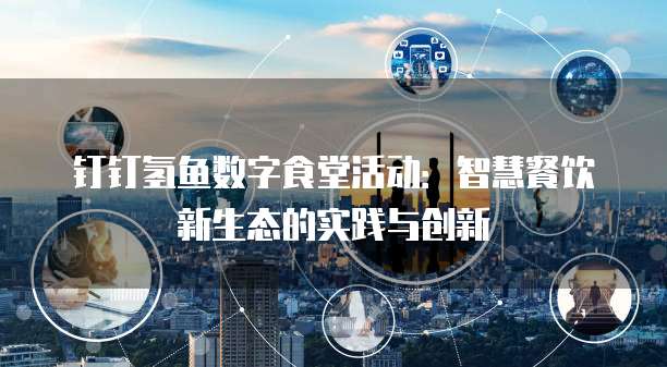 钉钉氢鱼数字食堂活动:智慧餐饮新生态的实践与创新