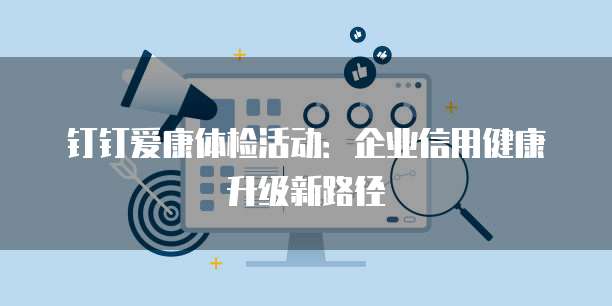 钉钉爱康体检活动:企业信用健康升级新路径