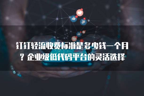 钉钉轻流收费标准是多少钱一个月?企业级低代码平台的灵活选择
