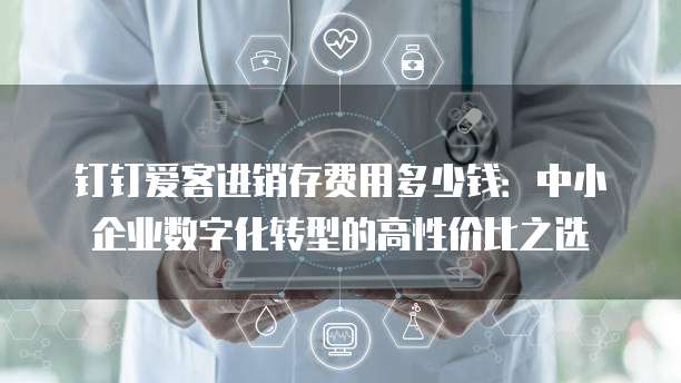 钉钉爱客进销存费用多少钱:中小企业数字化转型的高性价比之选