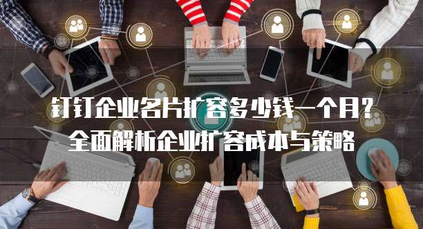 钉钉企业名片扩容多少钱一个月？全面解析企业扩容成本与策略