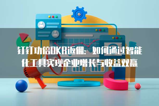 钉钉功倍OKR返佣:如何通过智能化工具实现企业增长与收益双赢