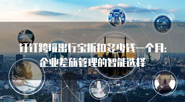 钉钉跨境出行宝折扣多少钱一个月:企业差旅管理的智能选择