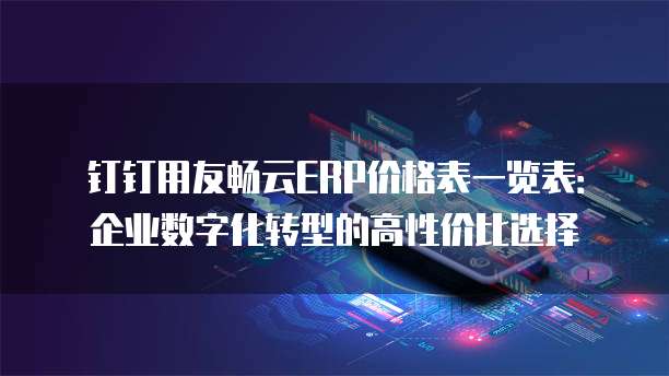 钉钉用友畅云ERP价格表一览表:企业数字化转型的高性价比选择
