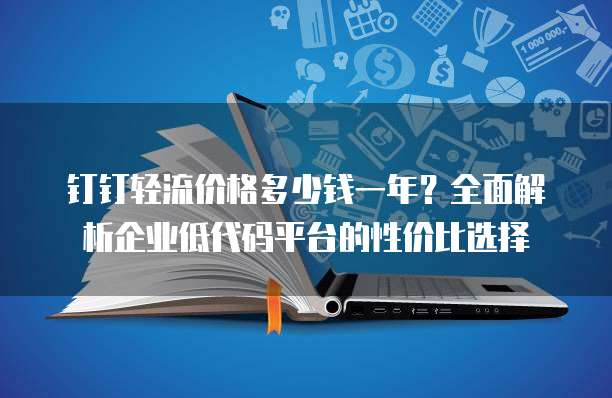 钉钉轻流价格多少钱一年?全面解析企业低代码平台的性价比选择
