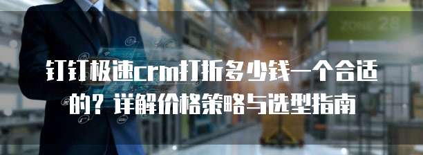 钉钉极速crm打折多少钱一个合适的？详解价格策略与选型指南