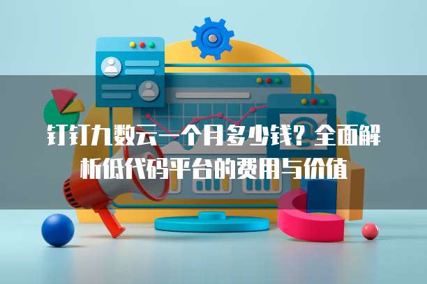 钉钉九数云一个月多少钱?全面解析低代码平台的费用与价值