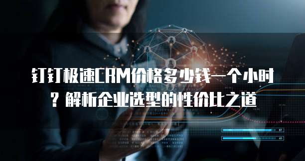 钉钉极速CRM价格多少钱一个小时?解析企业选型的性价比之道
