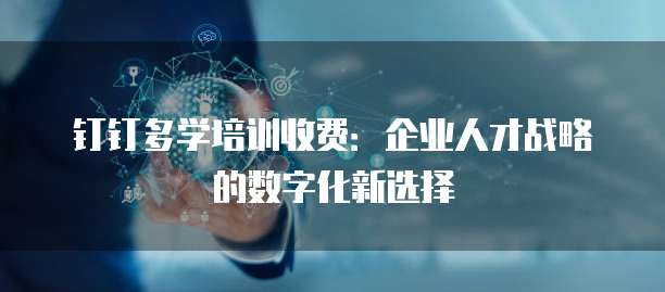 钉钉多学培训收费:企业人才战略的数字化新选择