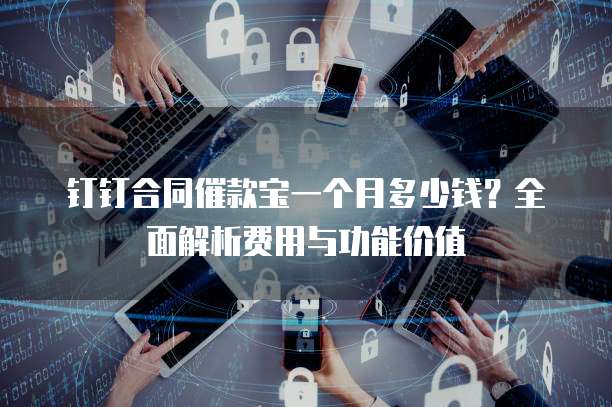 钉钉合同催款宝一个月多少钱?全面解析费用与功能价值