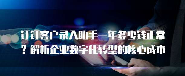 钉钉客户录入助手一年多少钱正常?解析企业数字化转型的核心成本