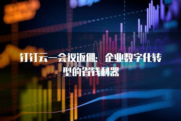 钉钉云一会议返佣:企业数字化转型的省钱利器