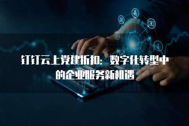 钉钉云上党建折扣:数字化转型中的企业服务新机遇